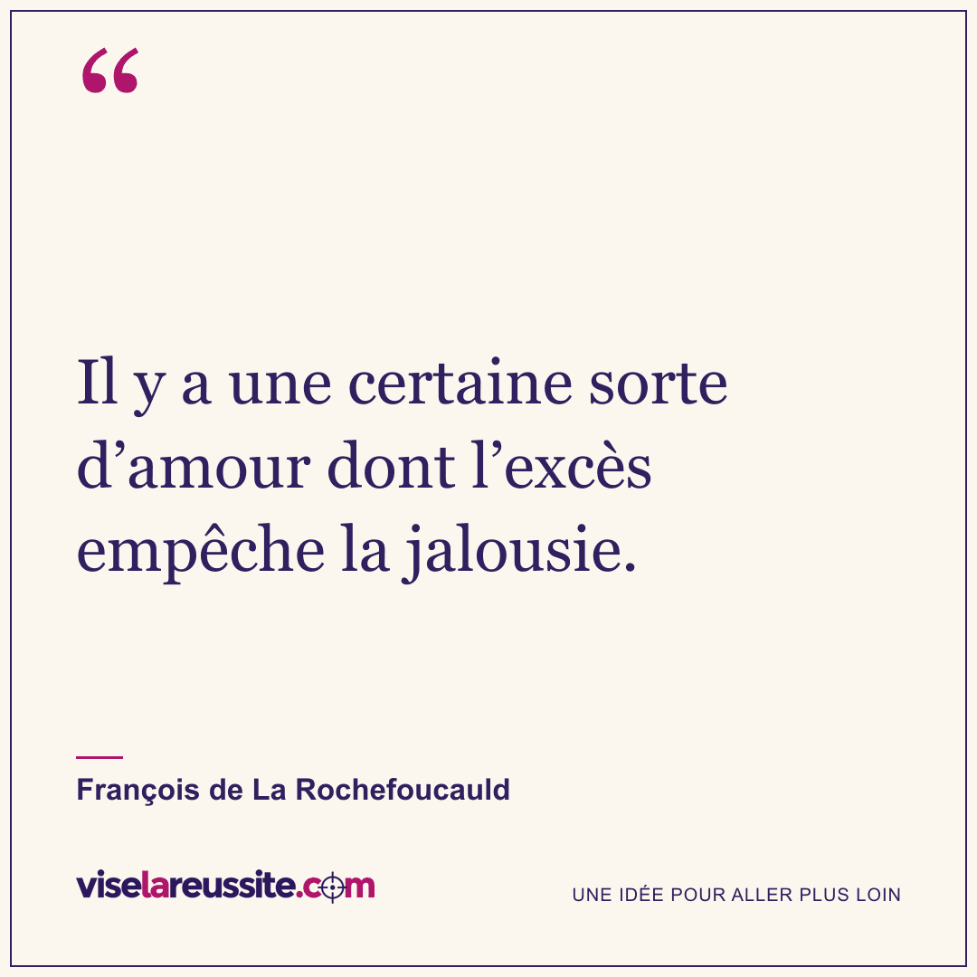 « Il y a une certaine sorte d’amour dont l’excès empêche la jalousie. » — François de La Rochefoucauld — Vise la Réussite