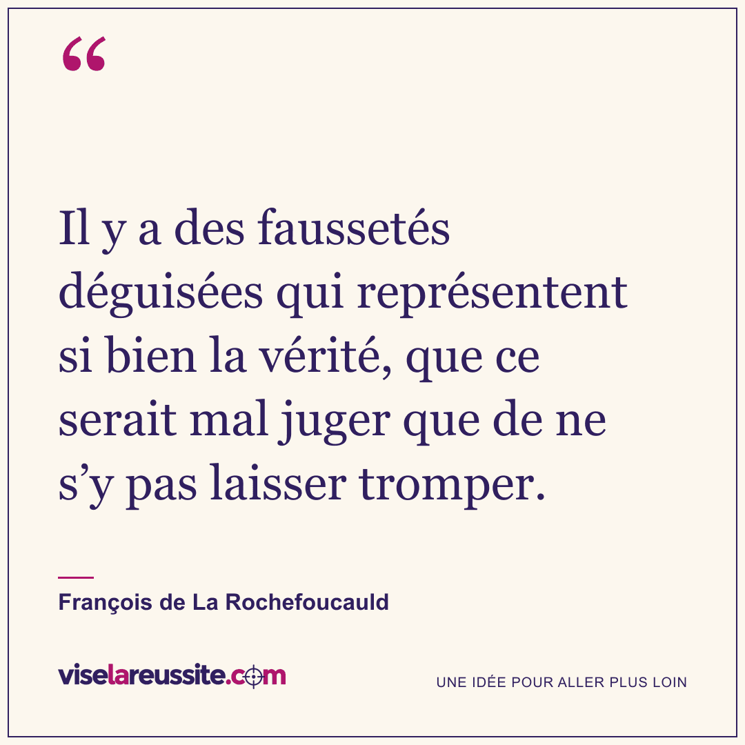 « Il y a des faussetés déguisées qui représentent si bien la vérité, que ce serait mal juger que de ne s’y pas laisser tromper. » — François de La Rochefoucauld — Vise la Réussite