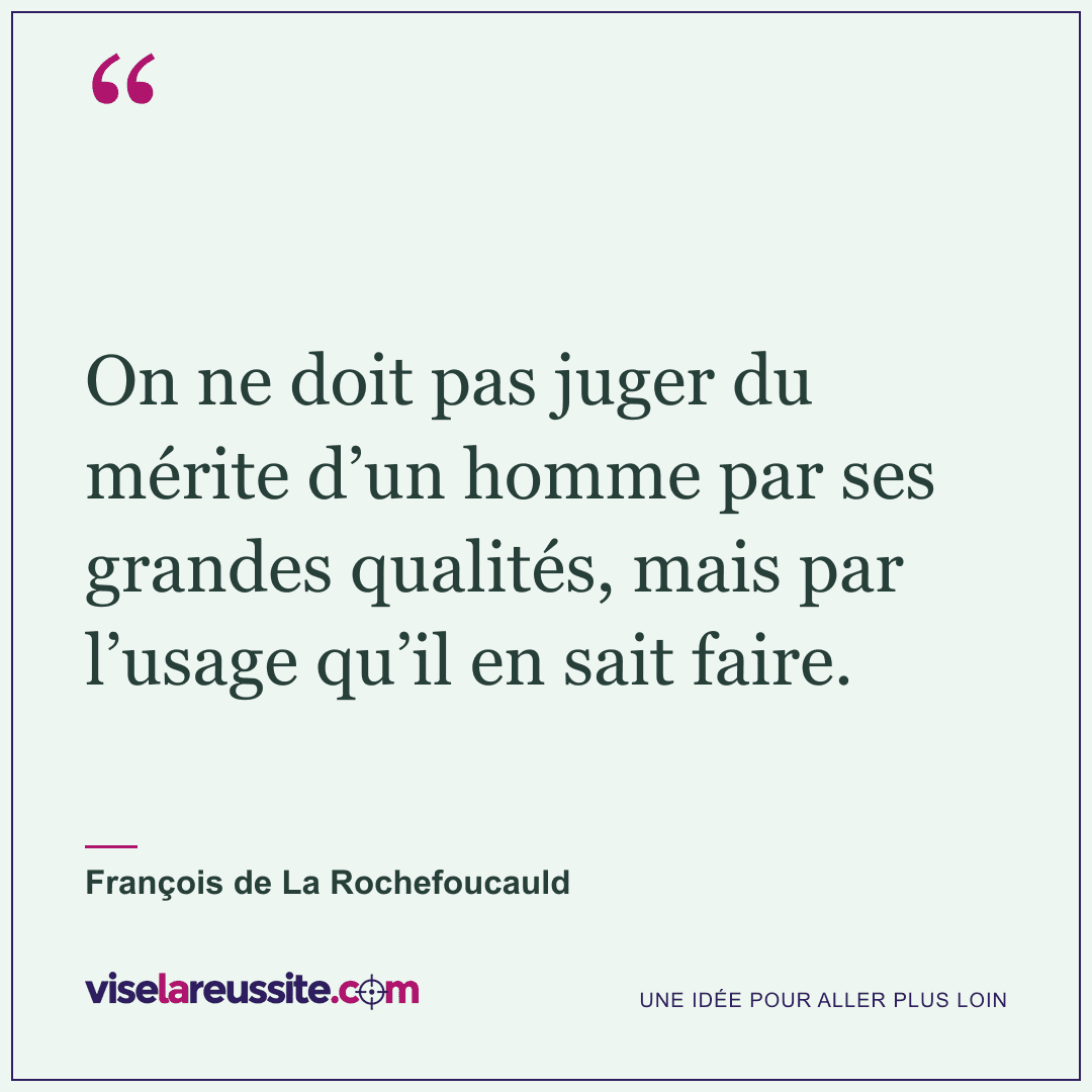 « On ne doit pas juger du mérite d’un homme par ses grandes qualités, mais par l’usage qu’il en sait faire. » — François de La Rochefoucauld — Vise la Réussite
