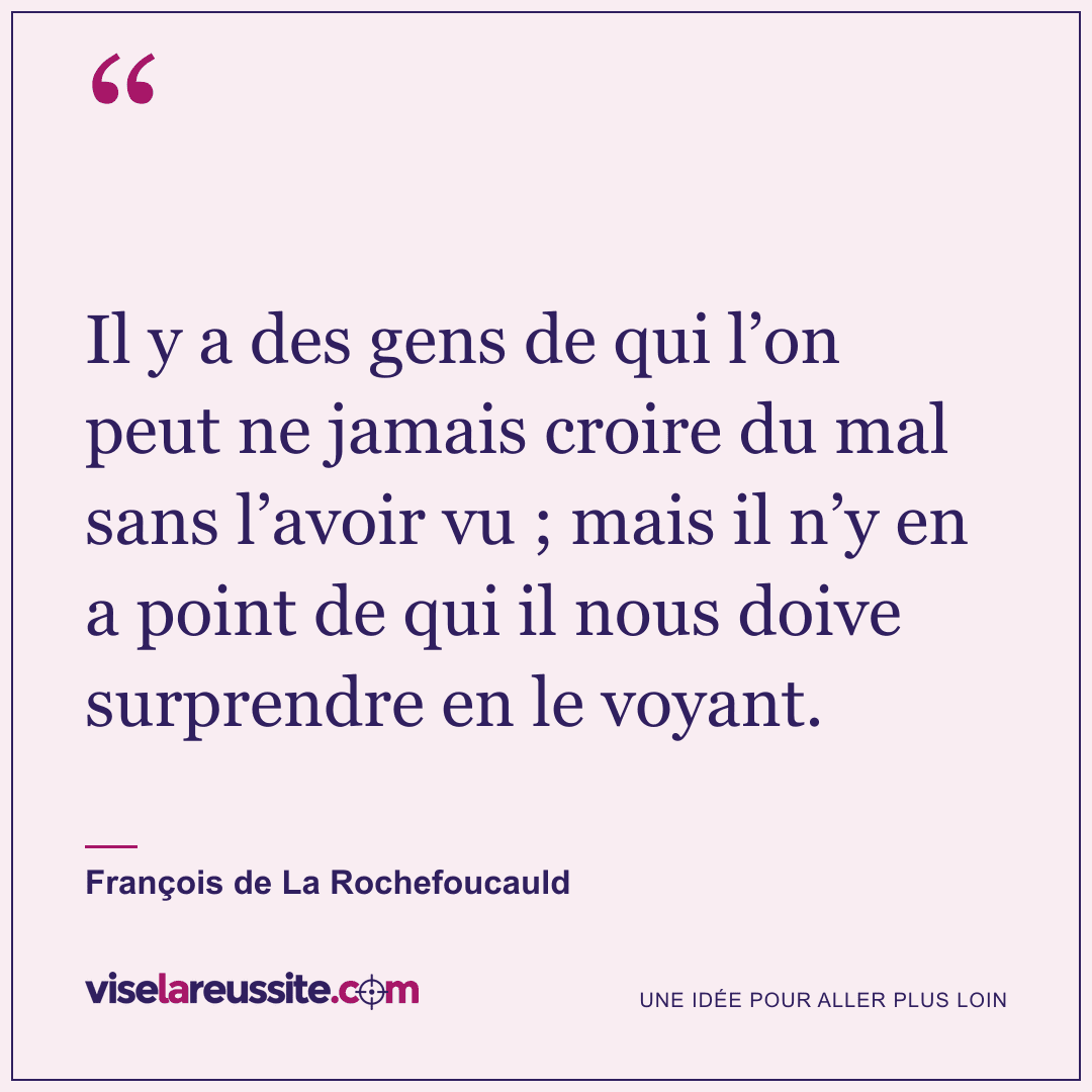 « Il y a des gens de qui l’on peut ne jamais croire du mal sans l’avoir vu ; mais il n’y en a point de qui il nous doive surprendre en le voyant. » — François de La Rochefoucauld — Vise la Réussite