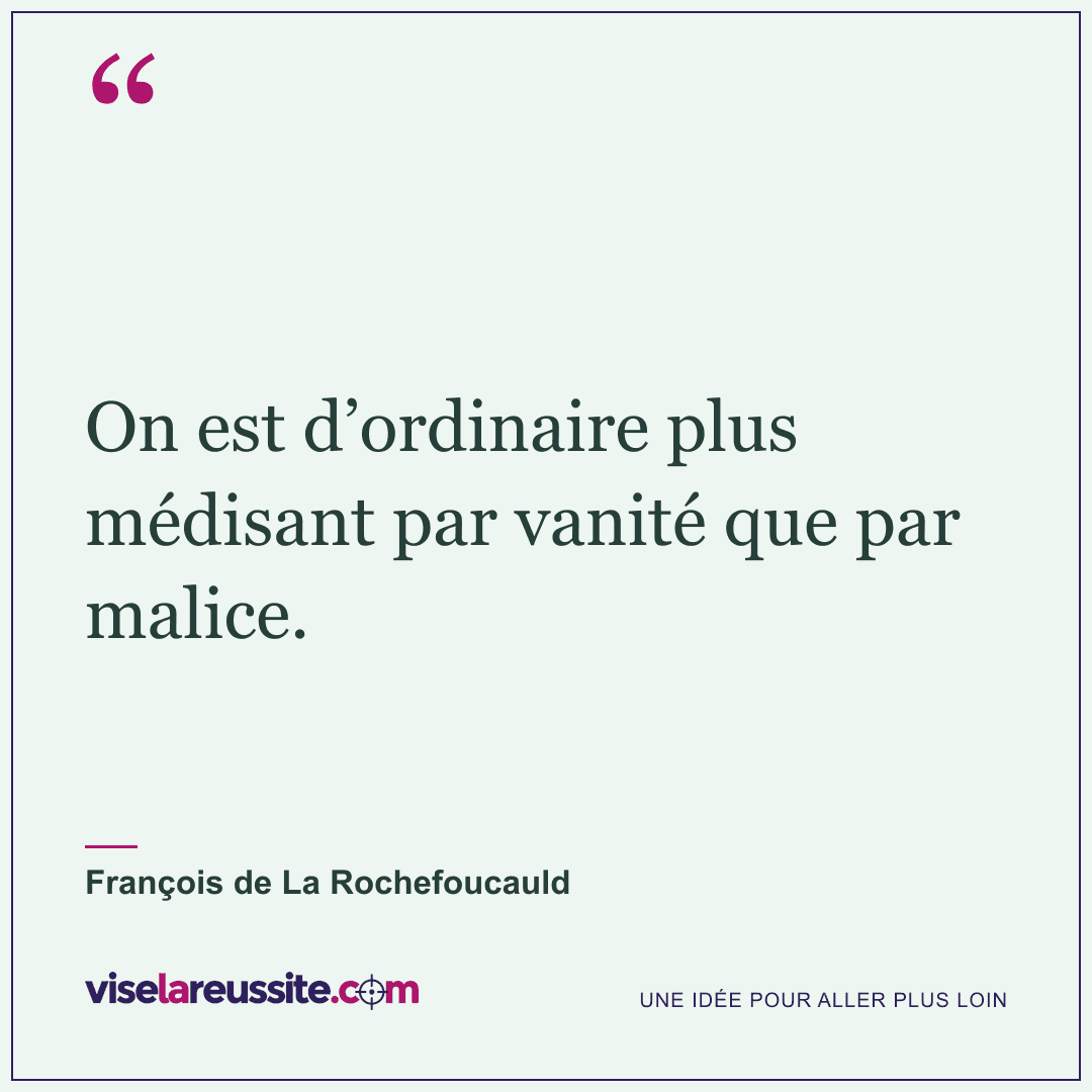 « On est d’ordinaire plus médisant par vanité que par malice. » — François de La Rochefoucauld — Vise la Réussite