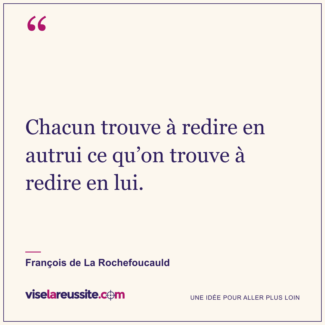 « Chacun trouve à redire en autrui ce qu’on trouve à redire en lui. » — François de La Rochefoucauld — Vise la Réussite