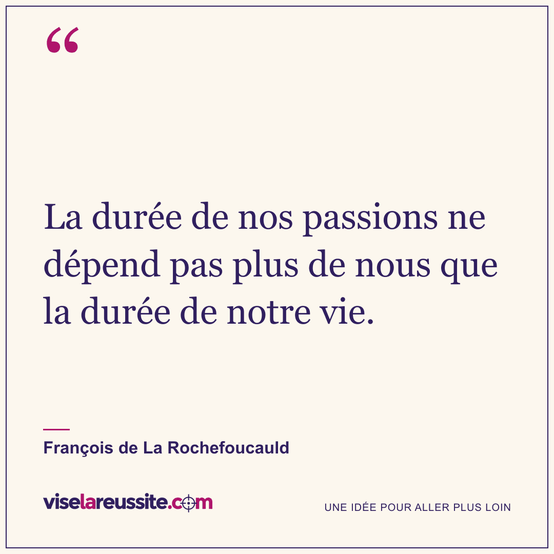 « La durée de nos passions ne dépend pas plus de nous que la durée de notre vie. » — François de La Rochefoucauld — Vise la Réussite