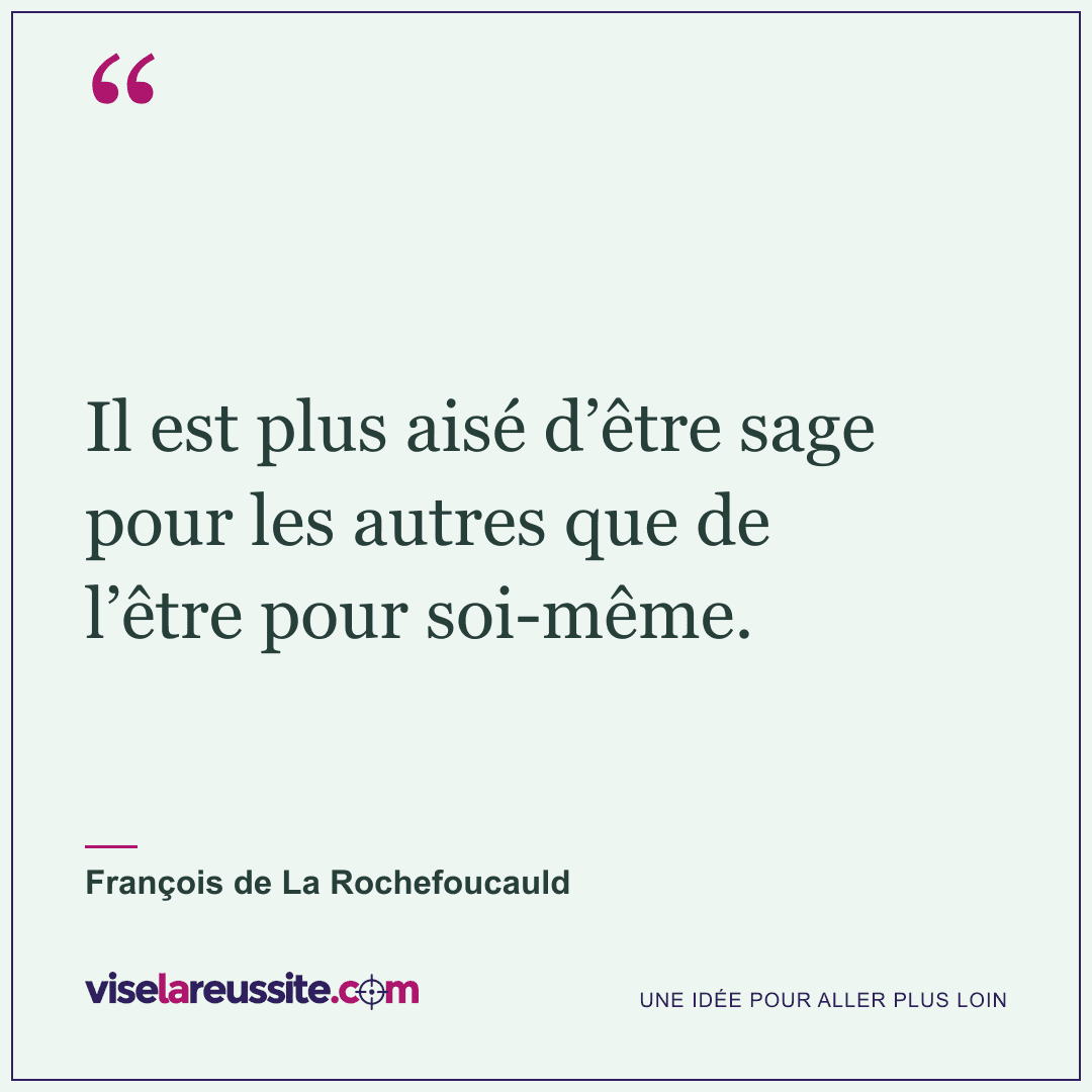 « Il est plus aisé d’être sage pour les autres que de l’être pour soi-même. » — François de La Rochefoucauld — Vise la Réussite