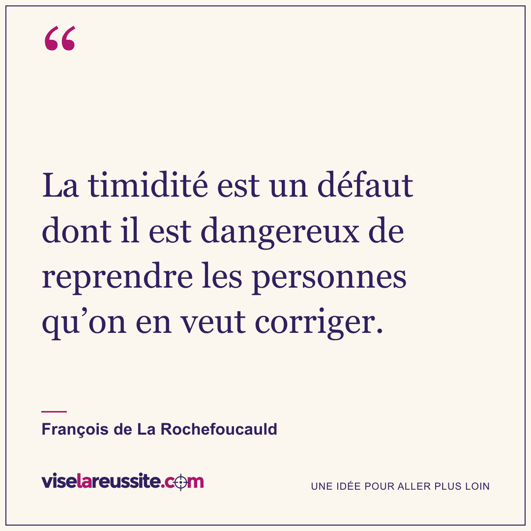 « La timidité est un défaut dont il est dangereux de reprendre les personnes qu’on en veut corriger. » — François de La Rochefoucauld — Vise la Réussite