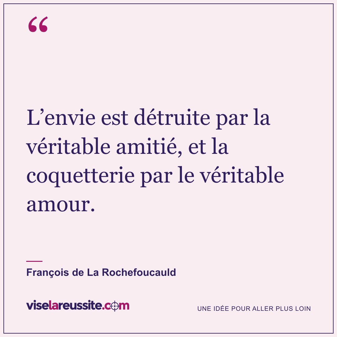 « L’envie est détruite par la véritable amitié, et la coquetterie par le véritable amour. » — François de La Rochefoucauld — Vise la Réussite