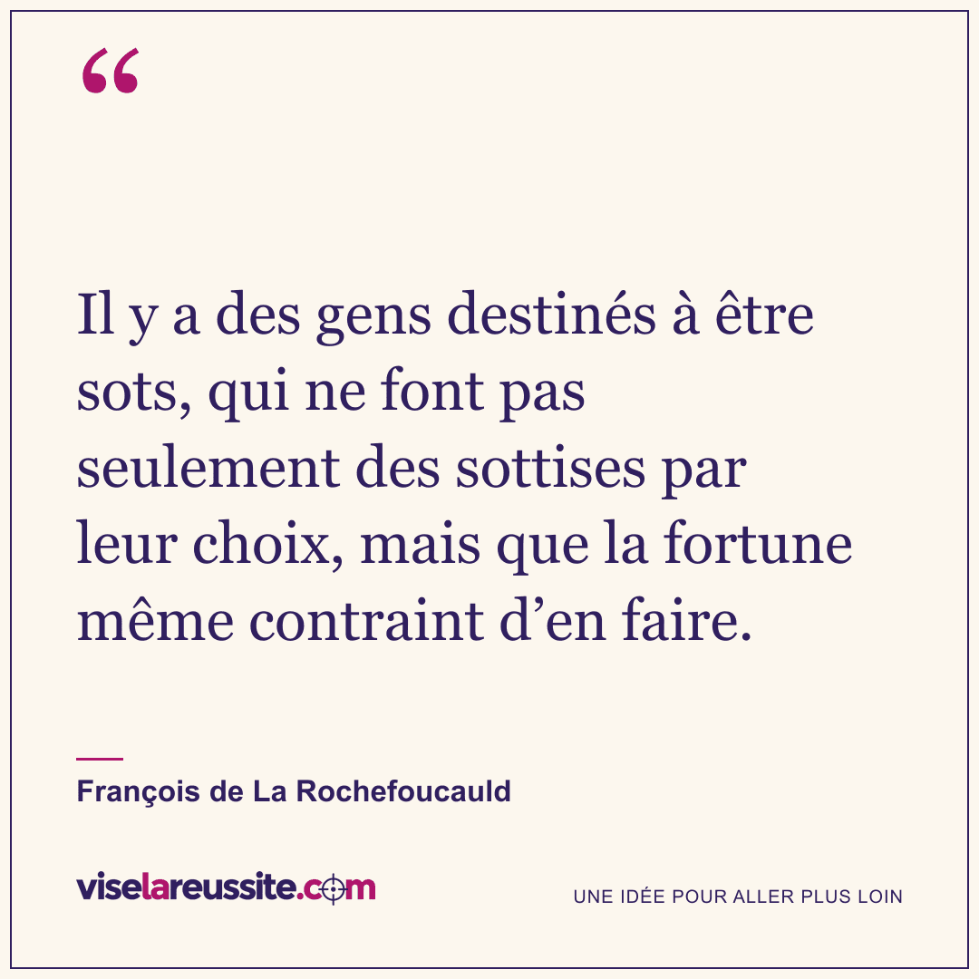 « Il y a des gens destinés à être sots, qui ne font pas seulement des sottises par leur choix, mais que la fortune même contraint d’en faire. » — François de La Rochefoucauld — Vise la Réussite