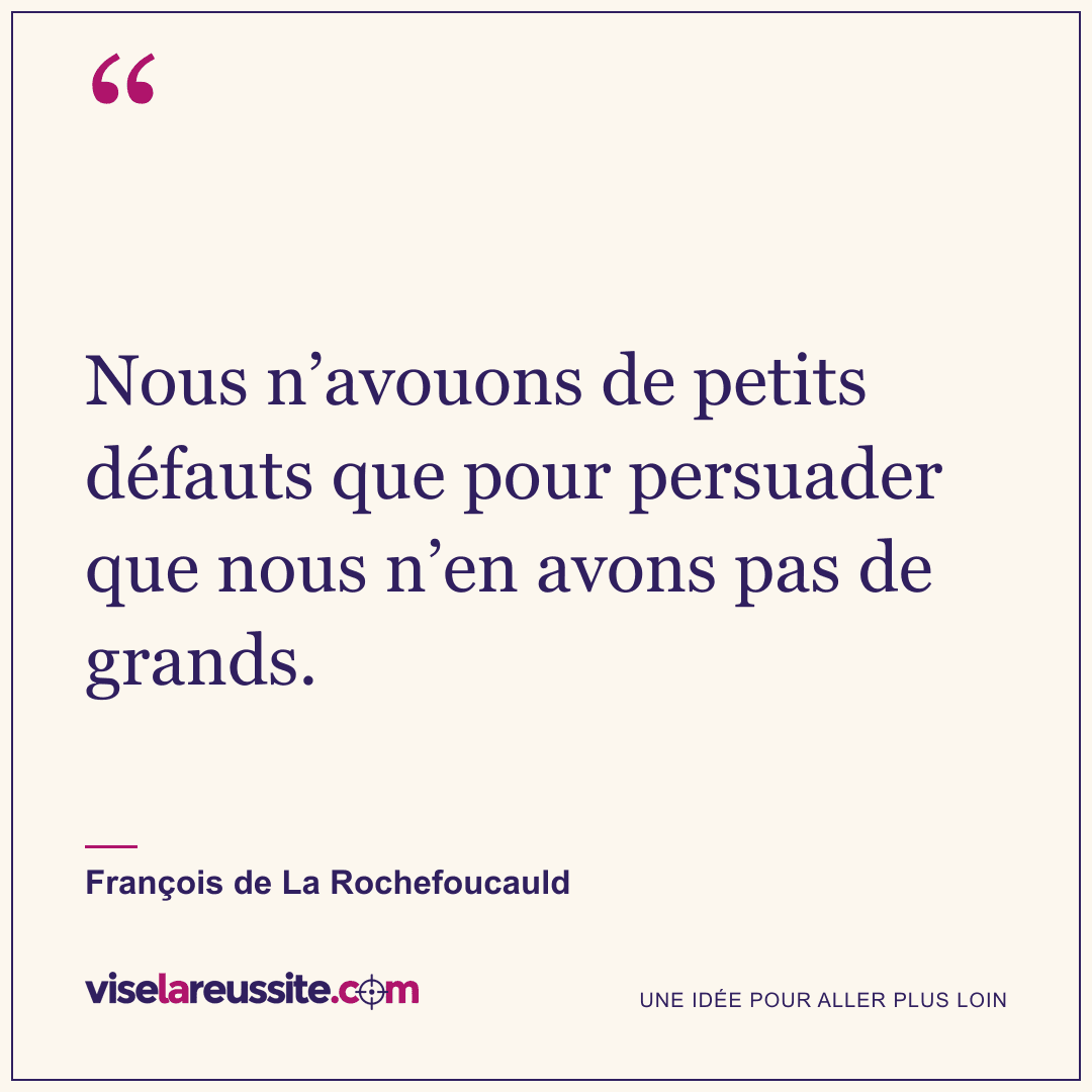 « Nous n’avouons de petits défauts que pour persuader que nous n’en avons pas de grands. » — François de La Rochefoucauld — Vise la Réussite