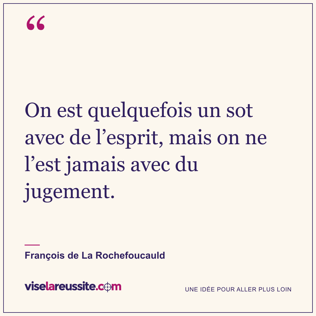 « On est quelquefois un sot avec de l’esprit, mais on ne l’est jamais avec du jugement. » — François de La Rochefoucauld — Vise la Réussite