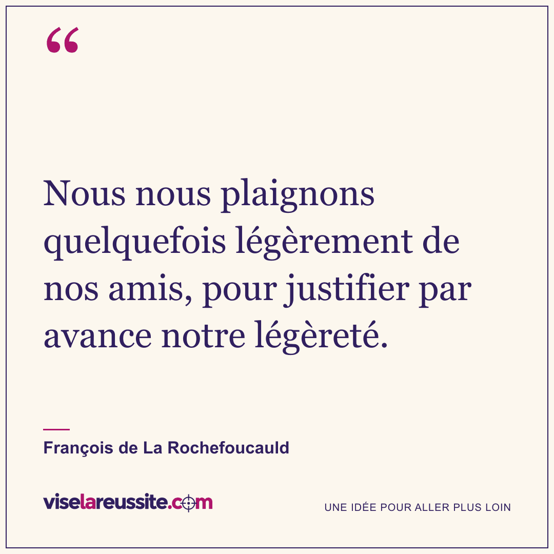 « Nous nous plaignons quelquefois légèrement de nos amis, pour justifier par avance notre légèreté. » — François de La Rochefoucauld — Vise la Réussite