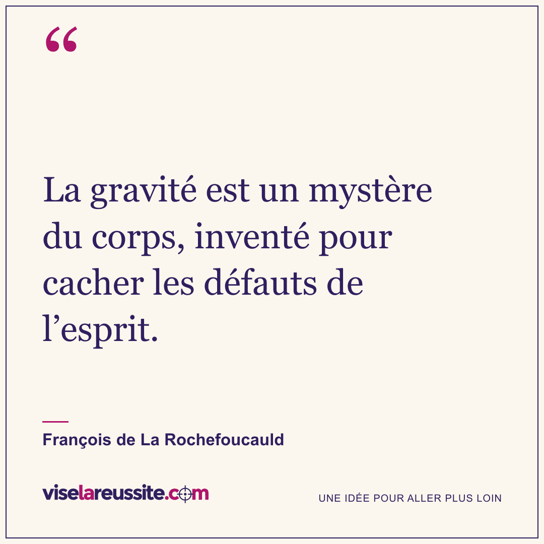 « La gravité est un mystère du corps, inventé pour cacher les défauts de l’esprit. » — François de La Rochefoucauld — Vise la Réussite