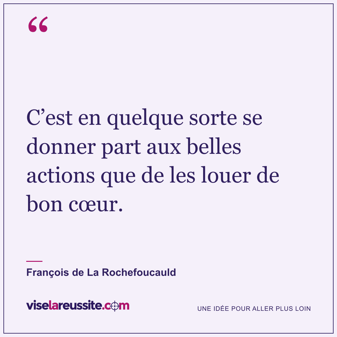 « C’est en quelque sorte se donner part aux belles actions que de les louer de bon cœur. » — François de La Rochefoucauld — Vise la Réussite