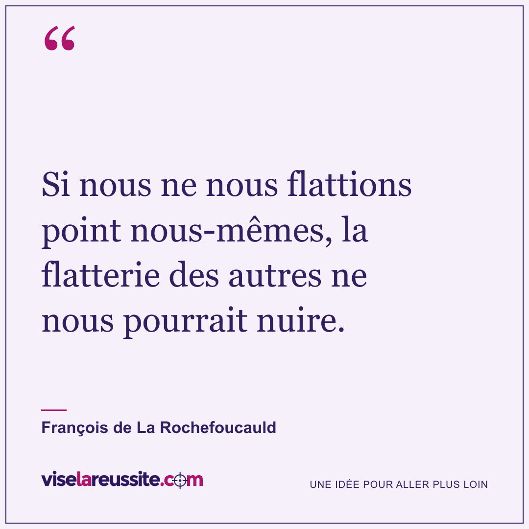 « Si nous ne nous flattions point nous-mêmes, la flatterie des autres ne nous pourrait nuire. » — François de La Rochefoucauld — Vise la Réussite