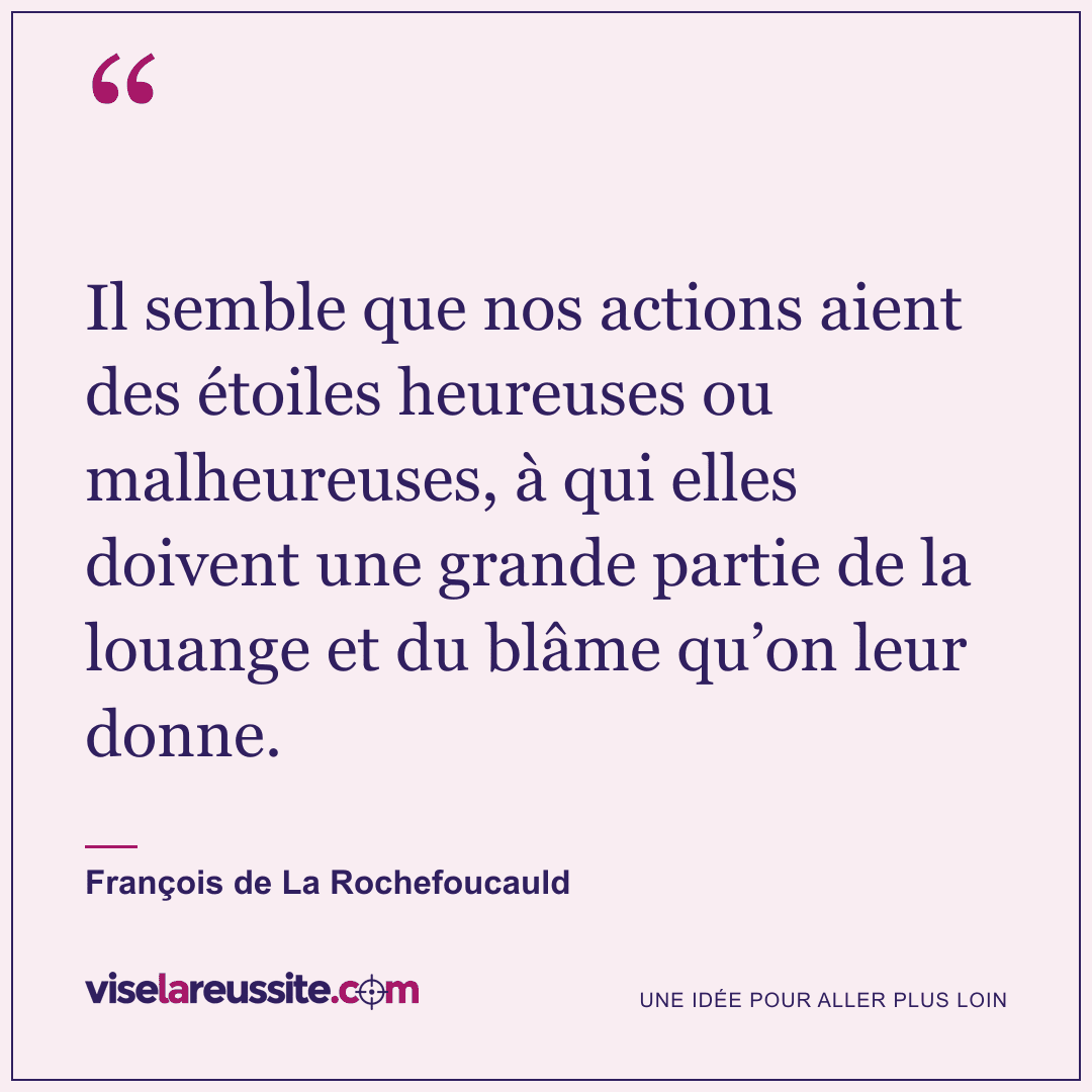 « Il semble que nos actions aient des étoiles heureuses ou malheureuses, à qui elles doivent une grande partie de la louange et du blâme qu’on leur donne. » — François de La Rochefoucauld — Vise la Réussite