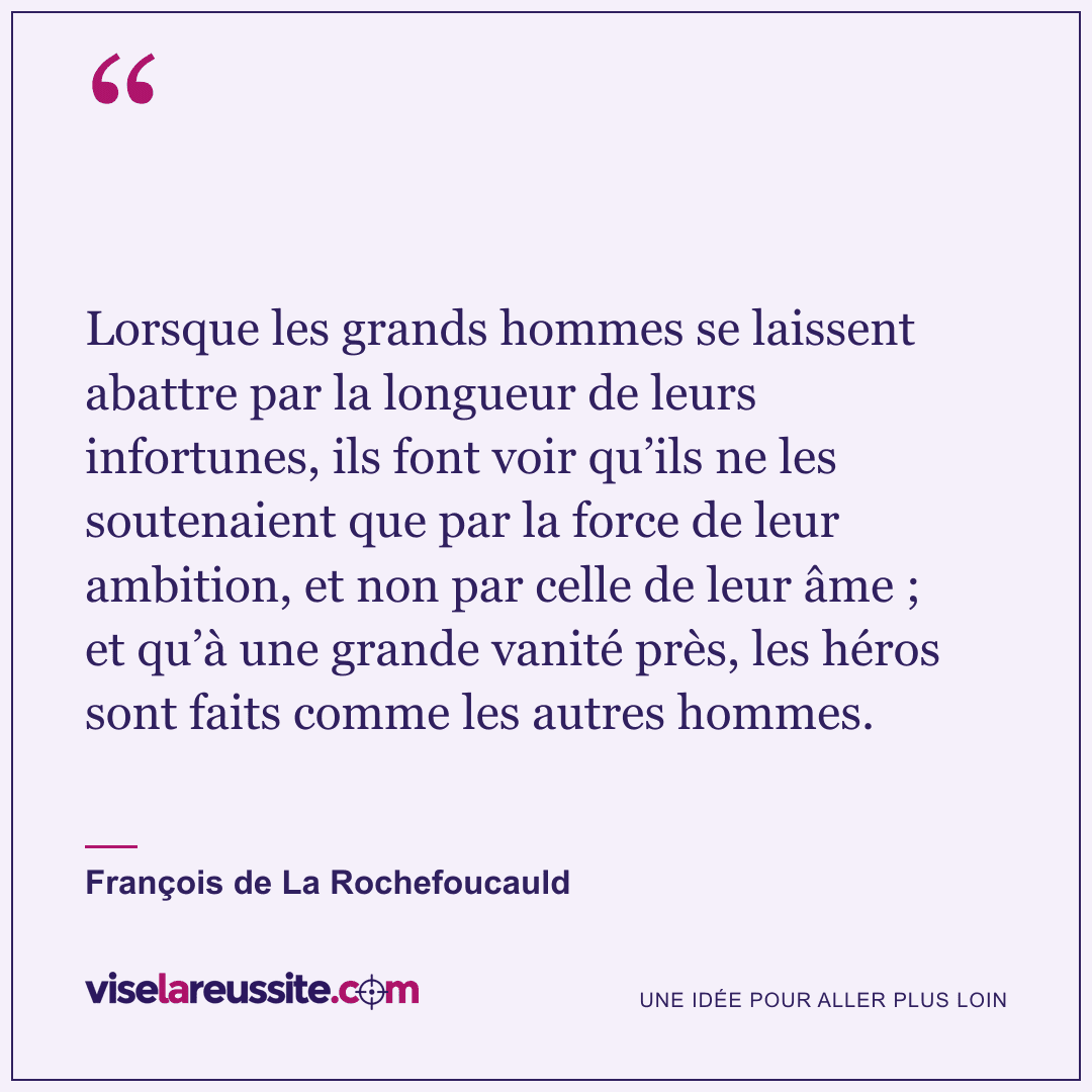 « Lorsque les grands hommes se laissent abattre par la longueur de leurs infortunes, ils font voir qu’ils ne les soutenaient que par la force de leur ambition, et non par celle de leur âme ; et qu’à une grande vanité près, les héros sont faits comme les autres hommes. » — François de La Rochefoucauld — Vise la Réussite
