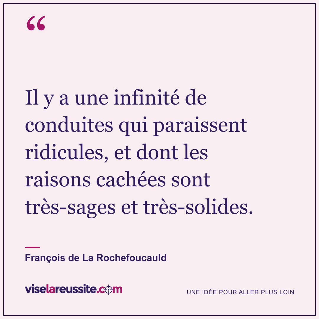 « Il y a une infinité de conduites qui paraissent ridicules, et dont les raisons cachées sont très-sages et très-solides. » — François de La Rochefoucauld — Vise la Réussite
