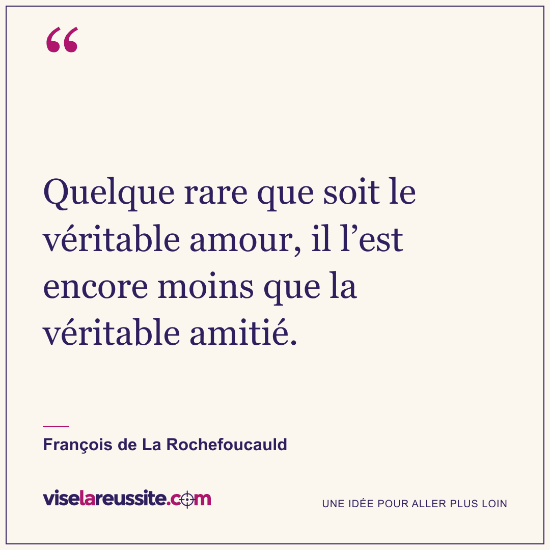 « Quelque rare que soit le véritable amour, il l’est encore moins que la véritable amitié. » — François de La Rochefoucauld — Vise la Réussite