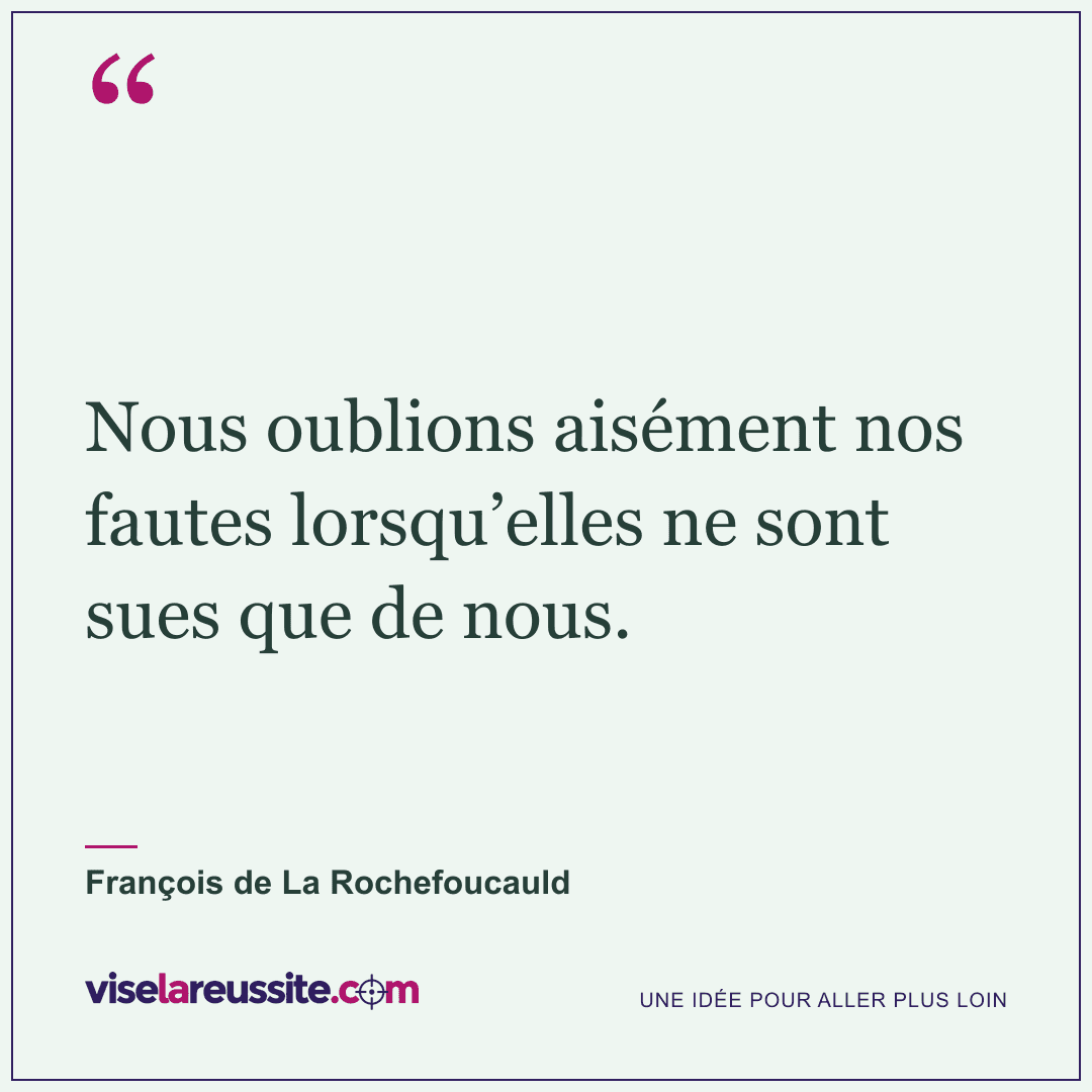 « Nous oublions aisément nos fautes lorsqu’elles ne sont sues que de nous. » — François de La Rochefoucauld — Vise la Réussite