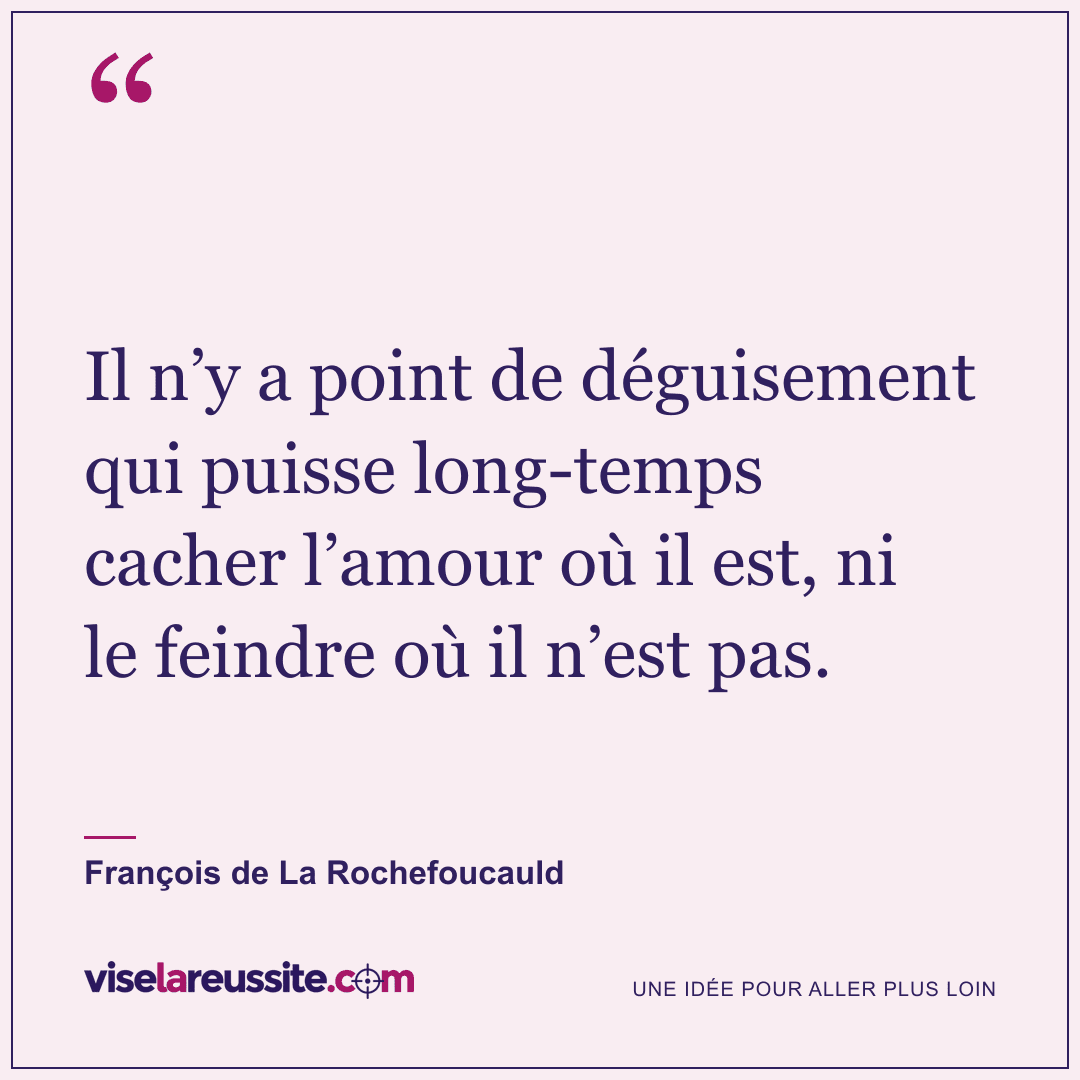 « Il n’y a point de déguisement qui puisse long-temps cacher l’amour où il est, ni le feindre où il n’est pas. » — François de La Rochefoucauld — Vise la Réussite