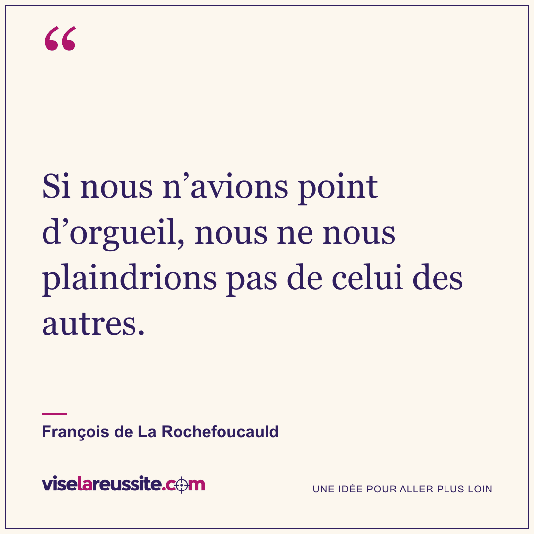 « Si nous n’avions point d’orgueil, nous ne nous plaindrions pas de celui des autres. » — François de La Rochefoucauld — Vise la Réussite