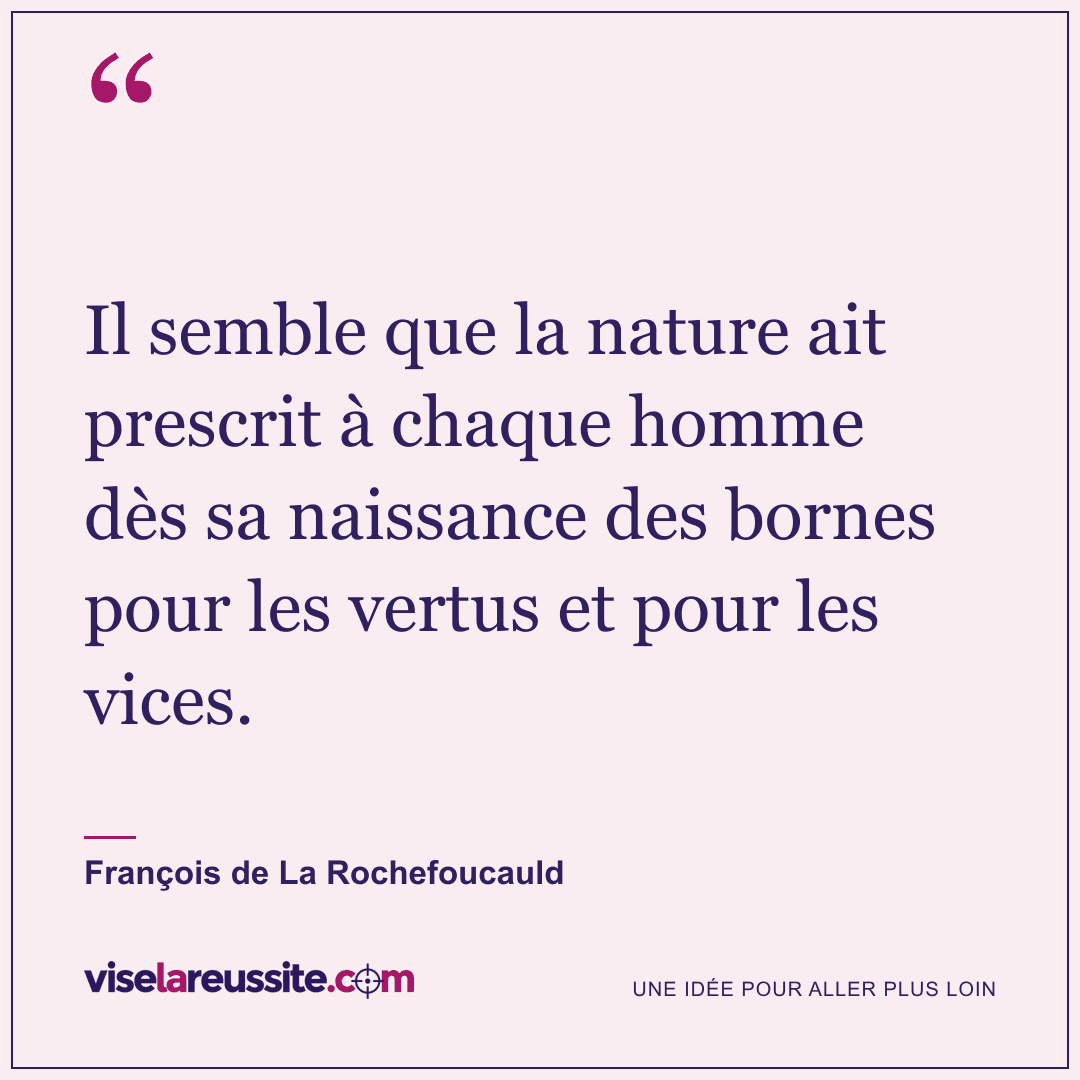 « Il semble que la nature ait prescrit à chaque homme dès sa naissance des bornes pour les vertus et pour les vices. » — François de La Rochefoucauld — Vise la Réussite