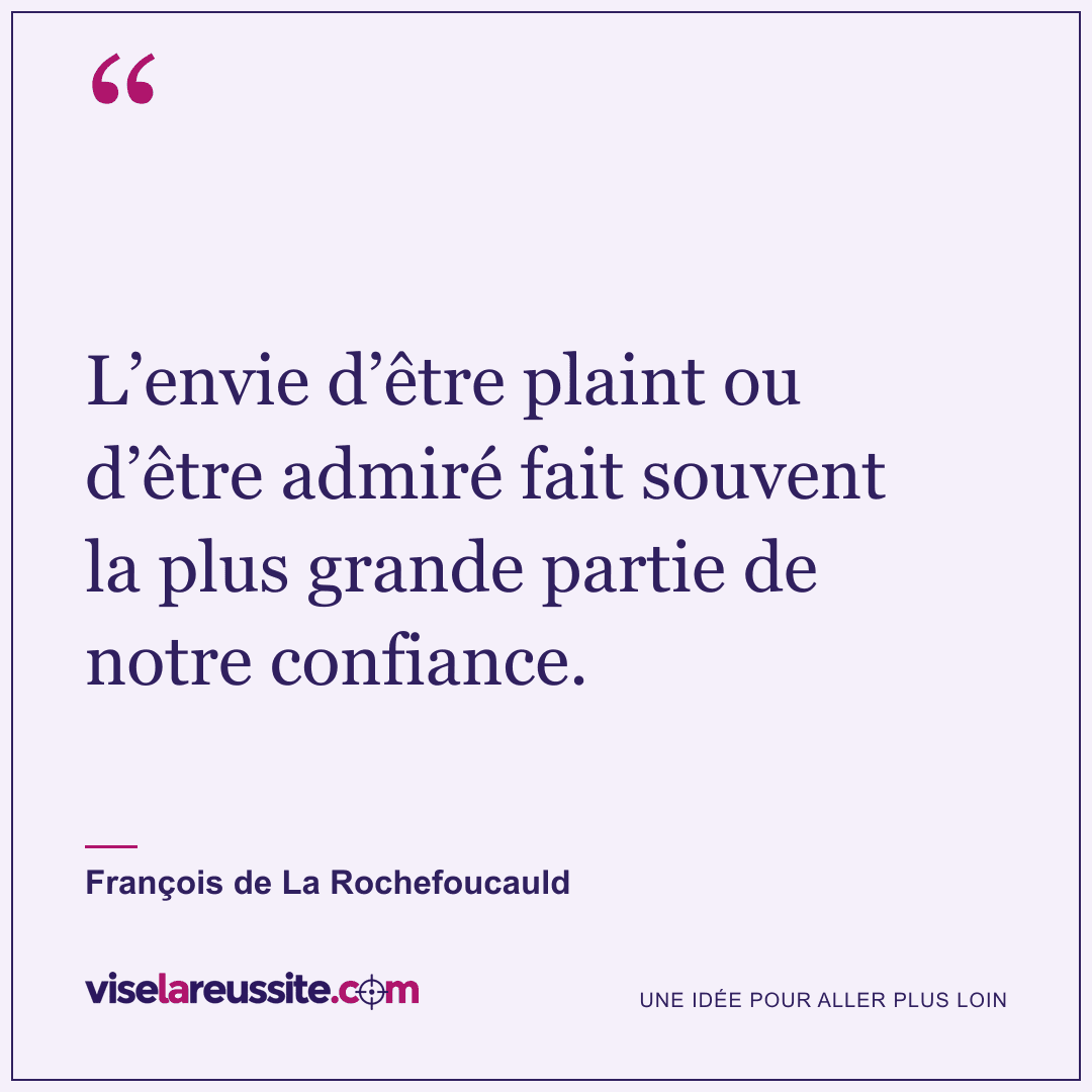 « L’envie d’être plaint ou d’être admiré fait souvent la plus grande partie de notre confiance. » — François de La Rochefoucauld — Vise la Réussite