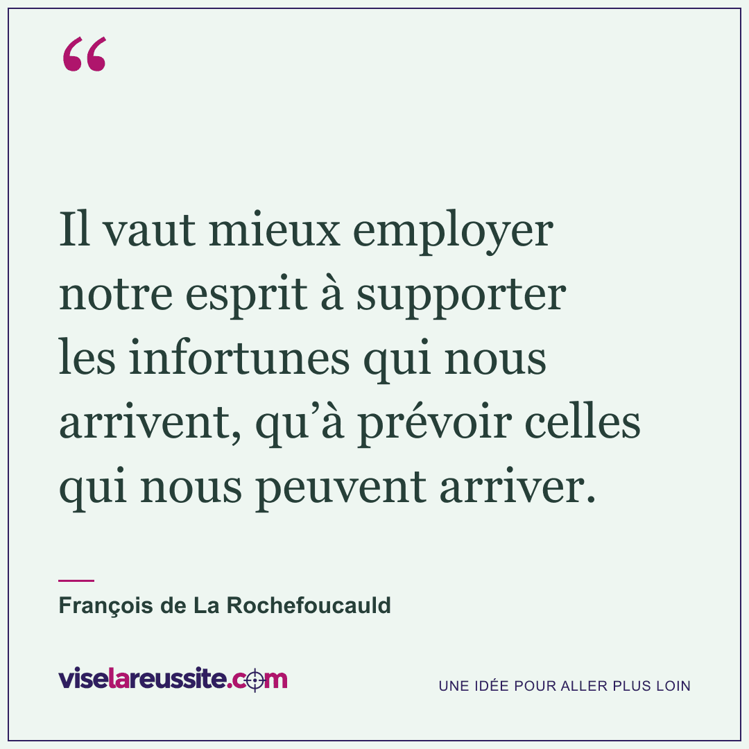 « Il vaut mieux employer notre esprit à supporter les infortunes qui nous arrivent, qu’à prévoir celles qui nous peuvent arriver. » — François de La Rochefoucauld — Vise la Réussite