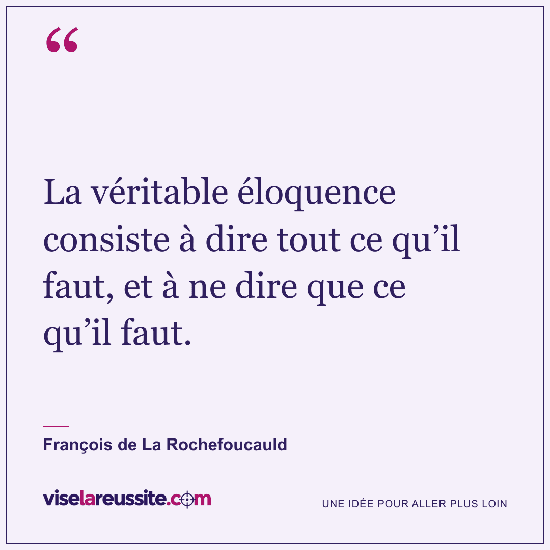 « La véritable éloquence consiste à dire tout ce qu’il faut, et à ne dire que ce qu’il faut. » — François de La Rochefoucauld — Vise la Réussite