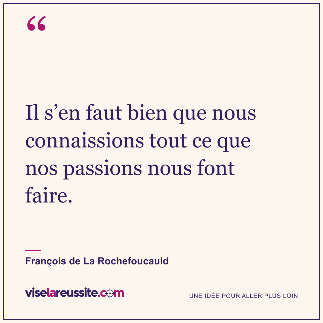 « Il s’en faut bien que nous connaissions tout ce que nos passions nous font faire. » — François de La Rochefoucauld — Vise la Réussite