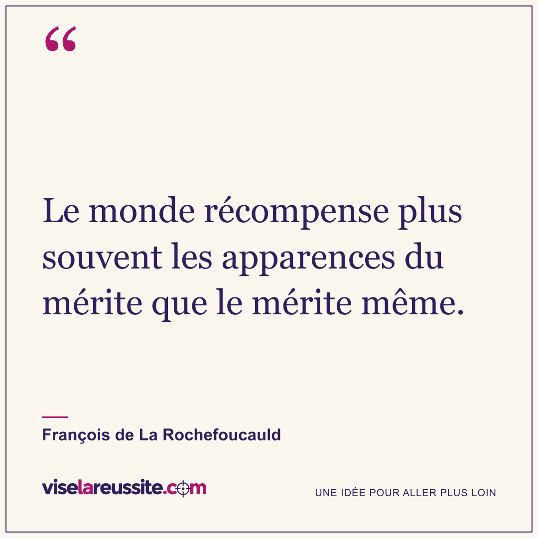 « Le monde récompense plus souvent les apparences du mérite que le mérite même. » — François de La Rochefoucauld — Vise la Réussite