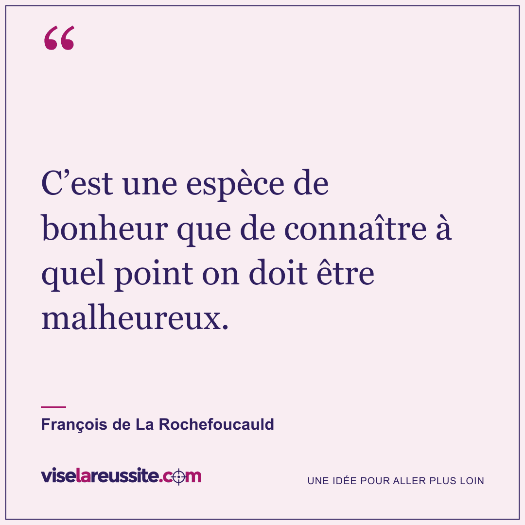 « C’est une espèce de bonheur que de connaître à quel point on doit être malheureux. » — François de La Rochefoucauld — Vise la Réussite