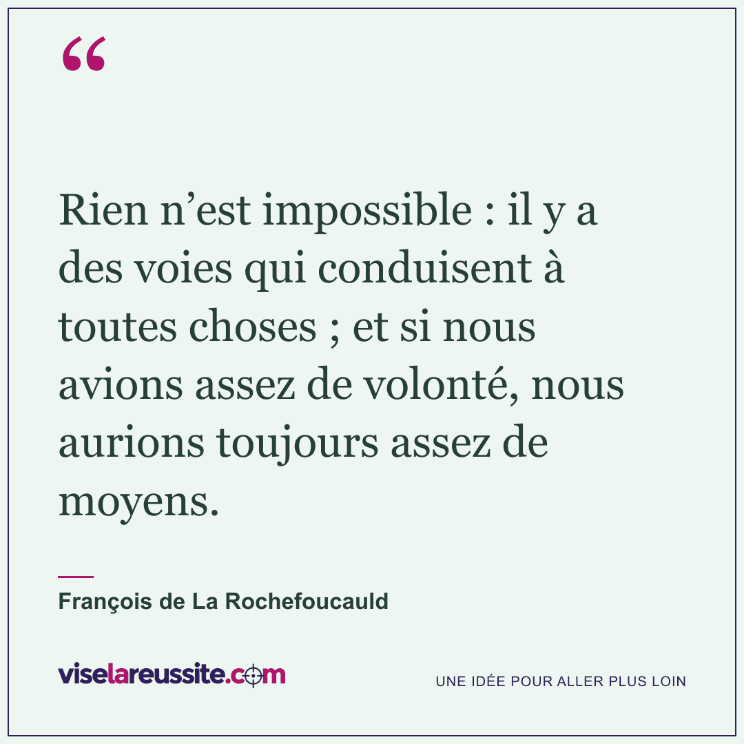« Rien n’est impossible : il y a des voies qui conduisent à toutes choses ; et si nous avions assez de volonté, nous aurions toujours assez de moyens. » — François de La Rochefoucauld — Vise la Réussite