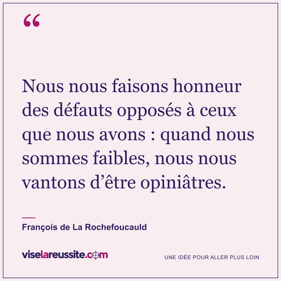 « Nous nous faisons honneur des défauts opposés à ceux que nous avons : quand nous sommes faibles, nous nous vantons d’être opiniâtres. » — François de La Rochefoucauld — Vise la Réussite