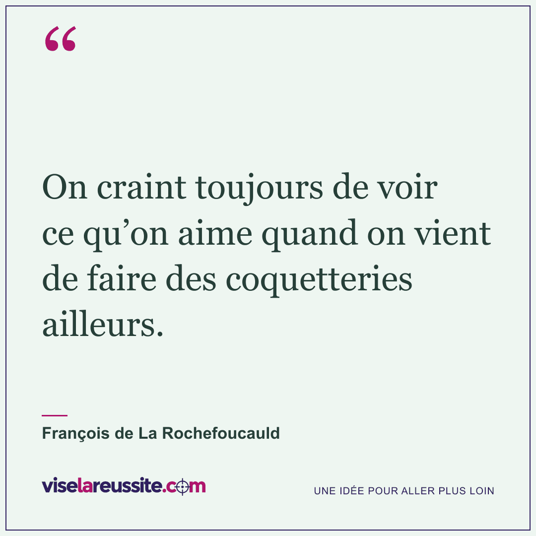 « On craint toujours de voir ce qu’on aime quand on vient de faire des coquetteries ailleurs. » — François de La Rochefoucauld — Vise la Réussite