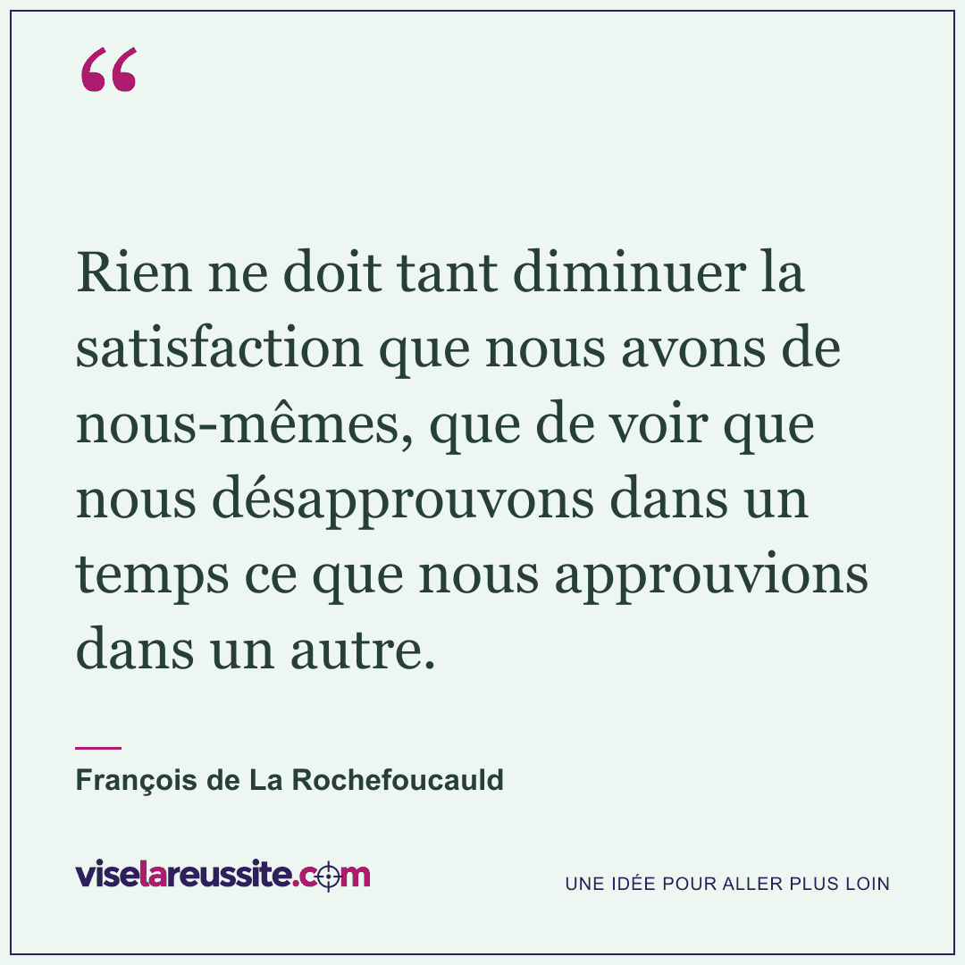 « Rien ne doit tant diminuer la satisfaction que nous avons de nous-mêmes, que de voir que nous désapprouvons dans un temps ce que nous approuvions dans un autre. » — François de La Rochefoucauld — Vise la Réussite
