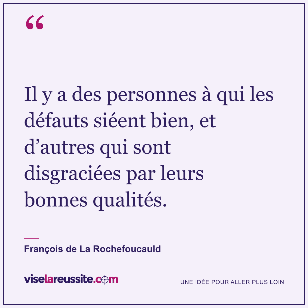 « Il y a des personnes à qui les défauts siéent bien, et d’autres qui sont disgraciées par leurs bonnes qualités. » — François de La Rochefoucauld — Vise la Réussite