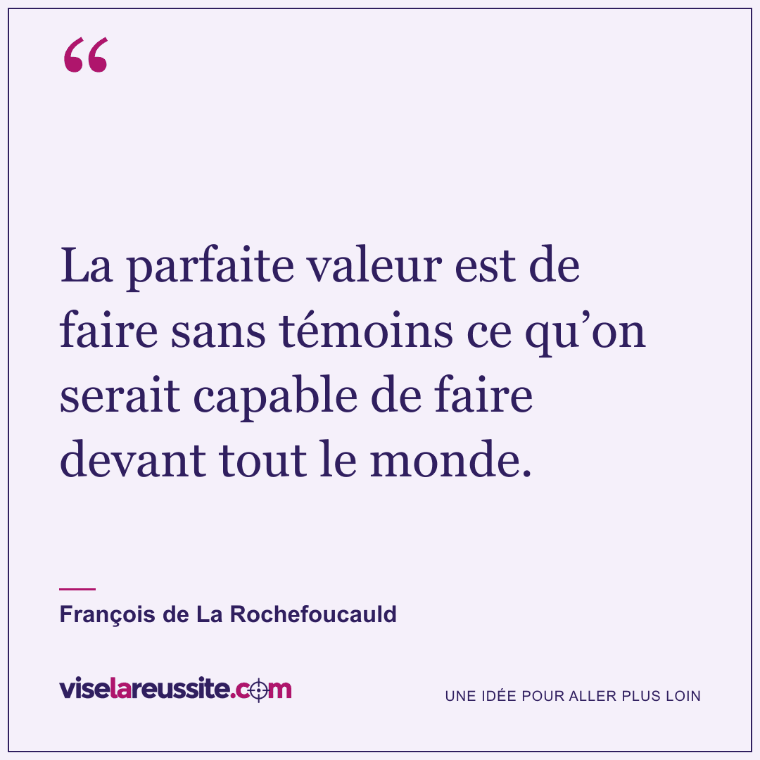 « La parfaite valeur est de faire sans témoins ce qu’on serait capable de faire devant tout le monde. » — François de La Rochefoucauld — Vise la Réussite