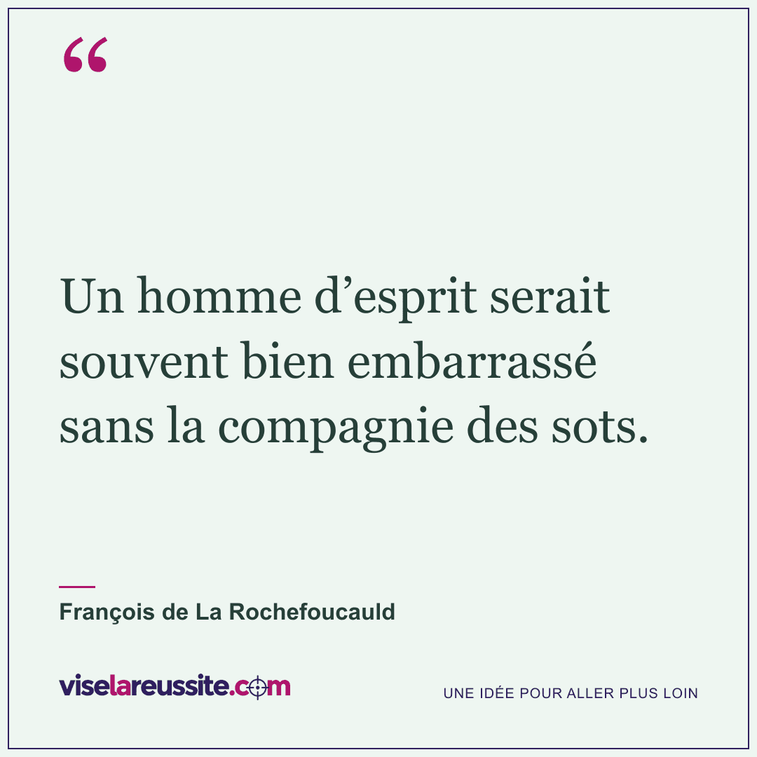 « Un homme d’esprit serait souvent bien embarrassé sans la compagnie des sots. » — François de La Rochefoucauld — Vise la Réussite
