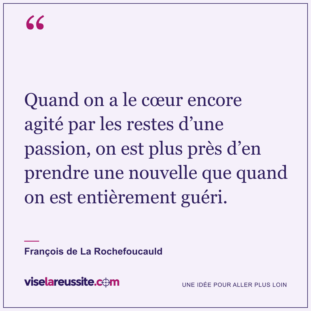 « Quand on a le cœur encore agité par les restes d’une passion, on est plus près d’en prendre une nouvelle que quand on est entièrement guéri. » — François de La Rochefoucauld — Vise la Réussite