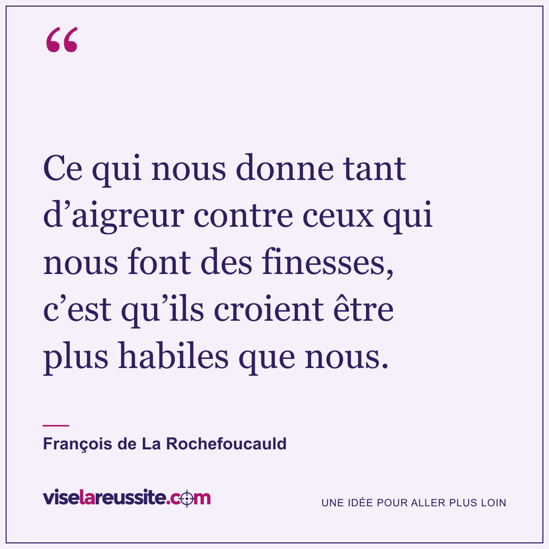« Ce qui nous donne tant d’aigreur contre ceux qui nous font des finesses, c’est qu’ils croient être plus habiles que nous. » — François de La Rochefoucauld — Vise la Réussite