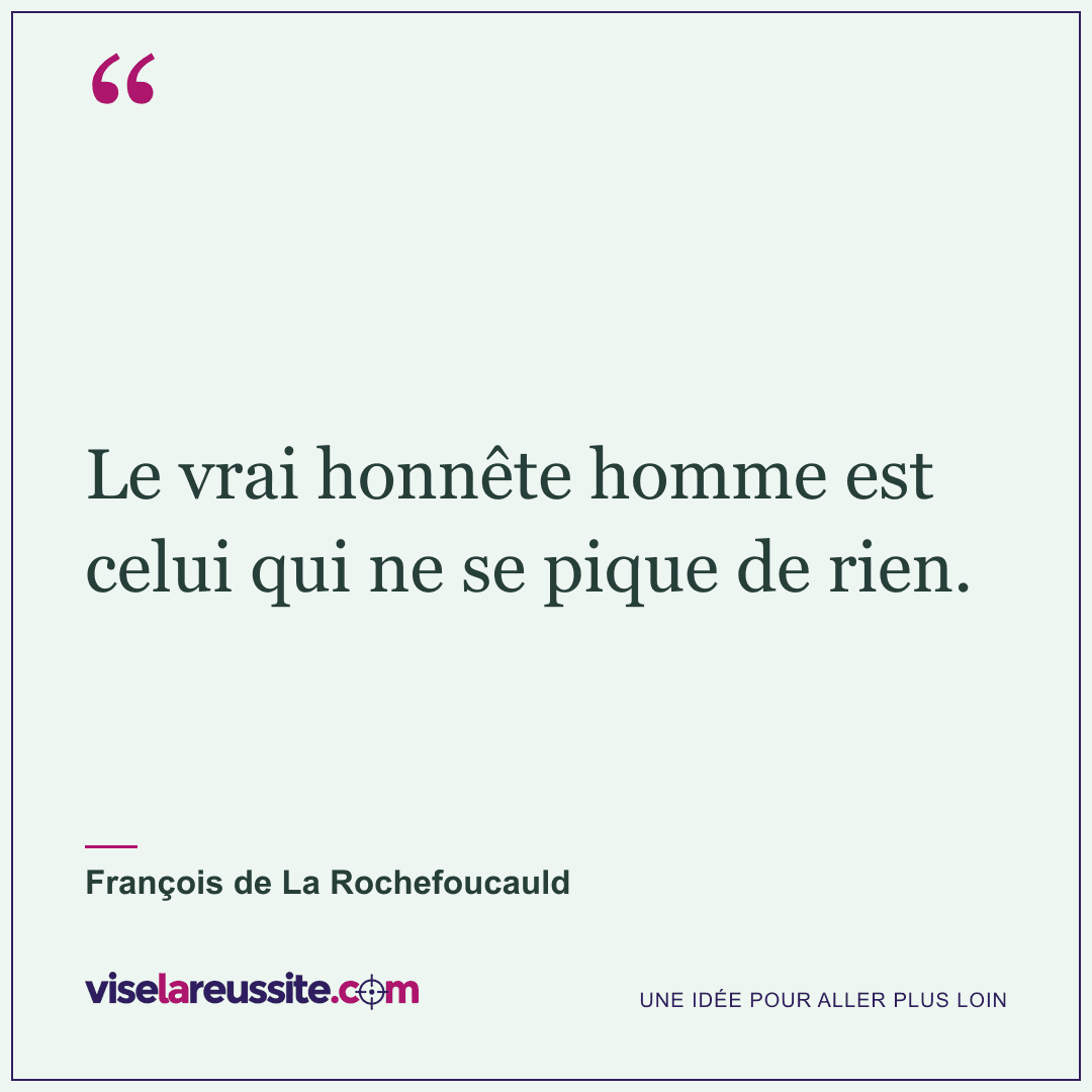 « Le vrai honnête homme est celui qui ne se pique de rien. » — François de La Rochefoucauld — Vise la Réussite