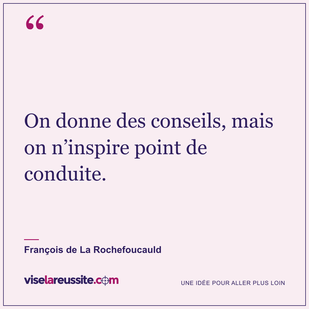 « On donne des conseils, mais on n’inspire point de conduite. » — François de La Rochefoucauld — Vise la Réussite