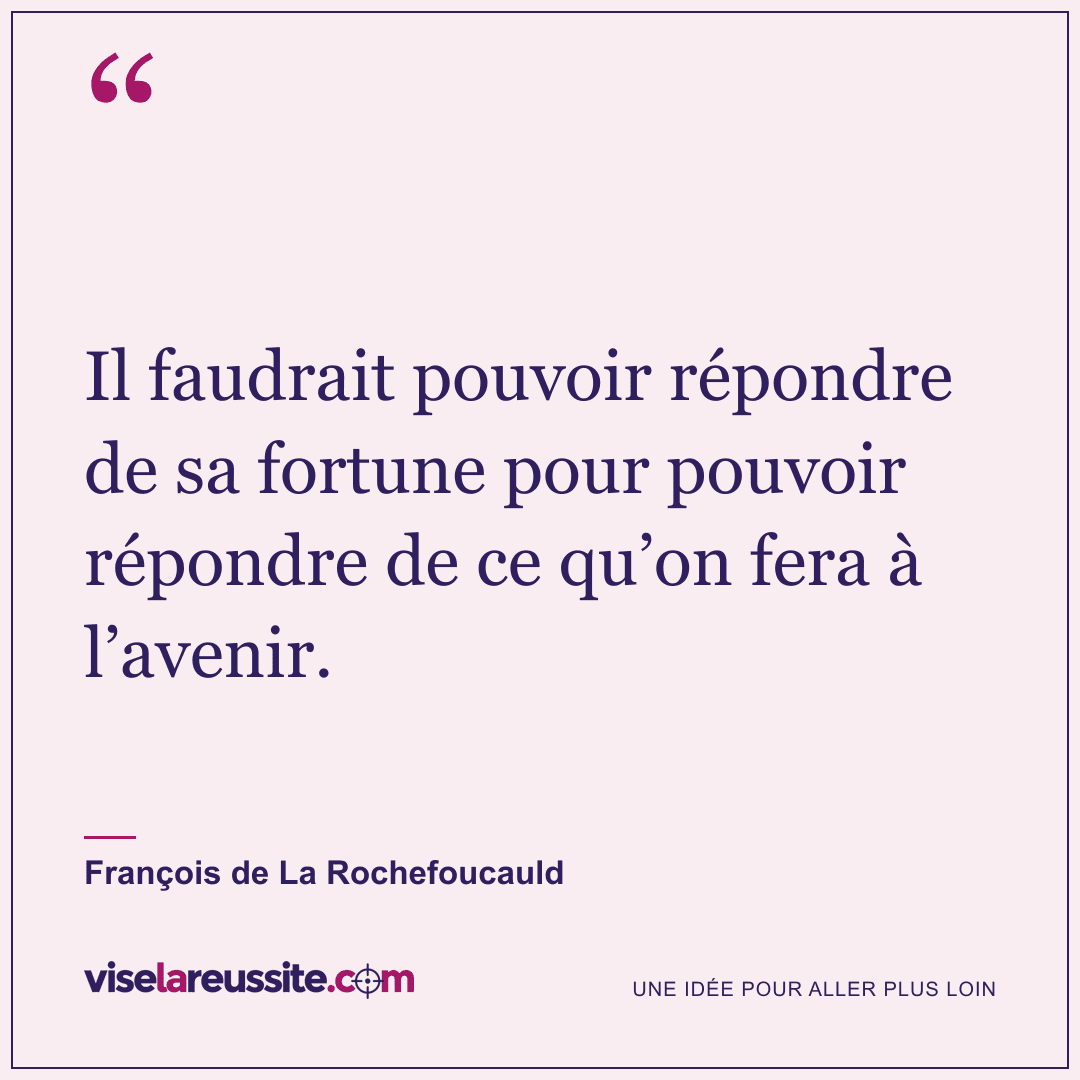 « Il faudrait pouvoir répondre de sa fortune pour pouvoir répondre de ce qu’on fera à l’avenir. » — François de La Rochefoucauld — Vise la Réussite