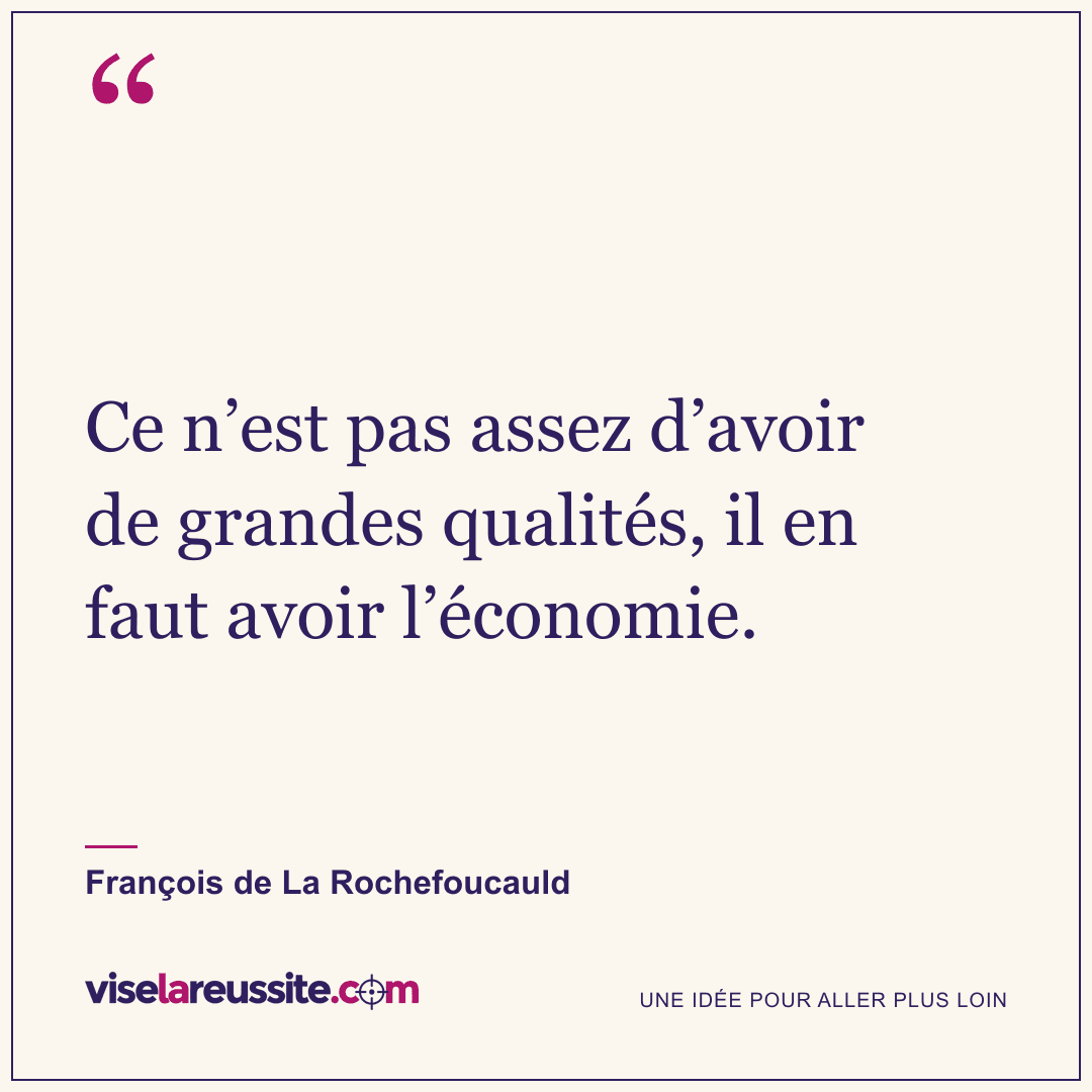 « Ce n’est pas assez d’avoir de grandes qualités, il en faut avoir l’économie. » — François de La Rochefoucauld — Vise la Réussite