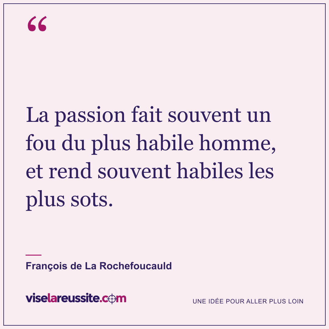 « La passion fait souvent un fou du plus habile homme, et rend souvent habiles les plus sots. » — François de La Rochefoucauld — Vise la Réussite