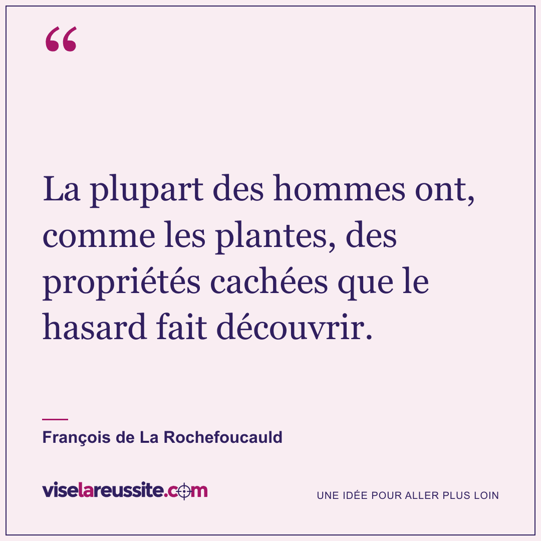« La plupart des hommes ont, comme les plantes, des propriétés cachées que le hasard fait découvrir. » — François de La Rochefoucauld — Vise la Réussite