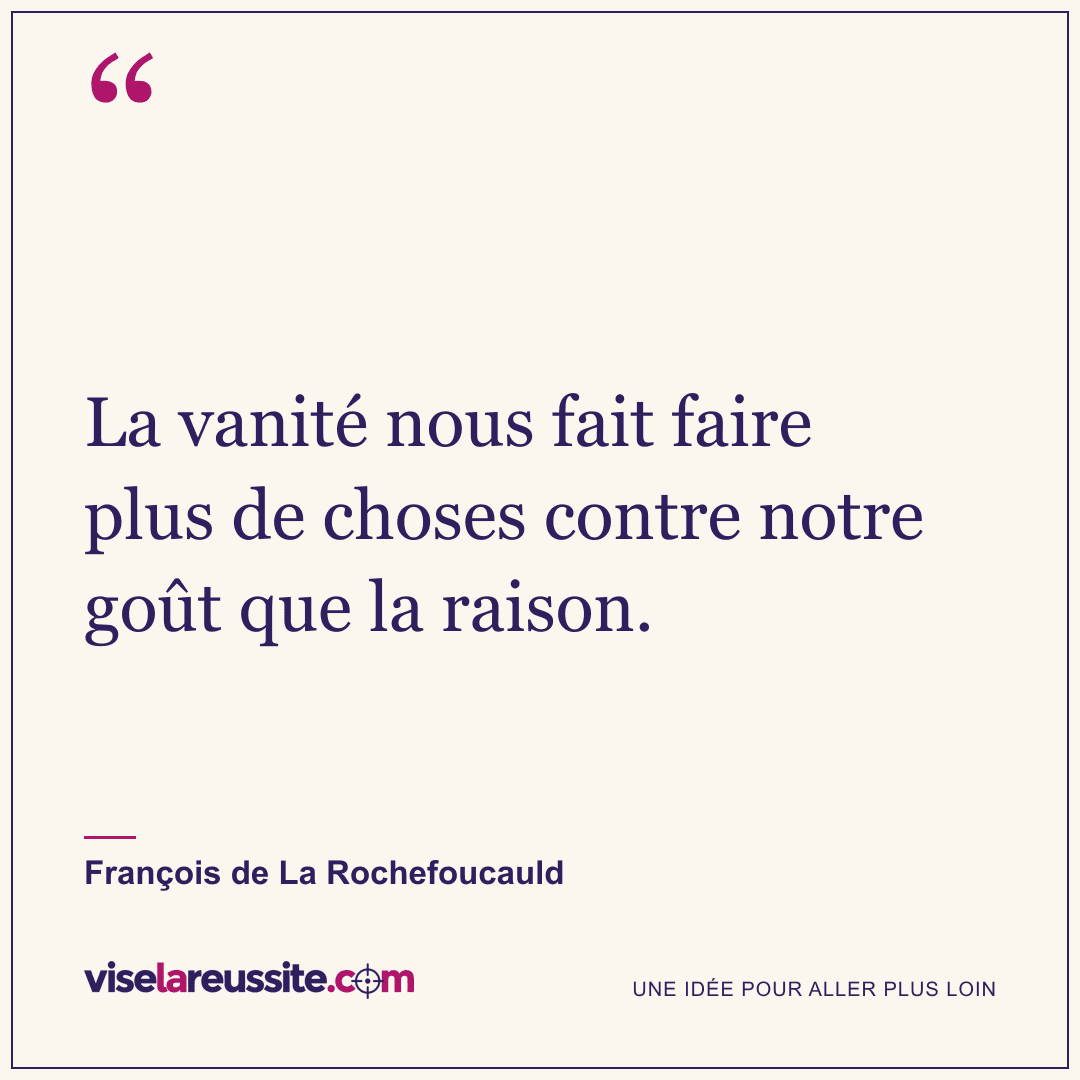 « La vanité nous fait faire plus de choses contre notre goût que la raison. » — François de La Rochefoucauld — Vise la Réussite