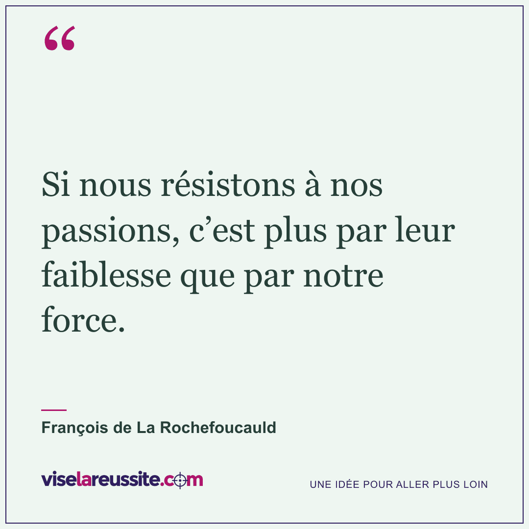 « Si nous résistons à nos passions, c’est plus par leur faiblesse que par notre force. » — François de La Rochefoucauld — Vise la Réussite