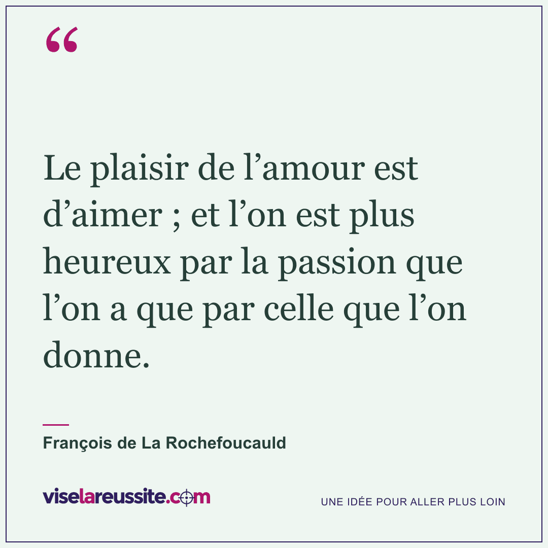 « Le plaisir de l’amour est d’aimer ; et l’on est plus heureux par la passion que l’on a que par celle que l’on donne. » — François de La Rochefoucauld — Vise la Réussite