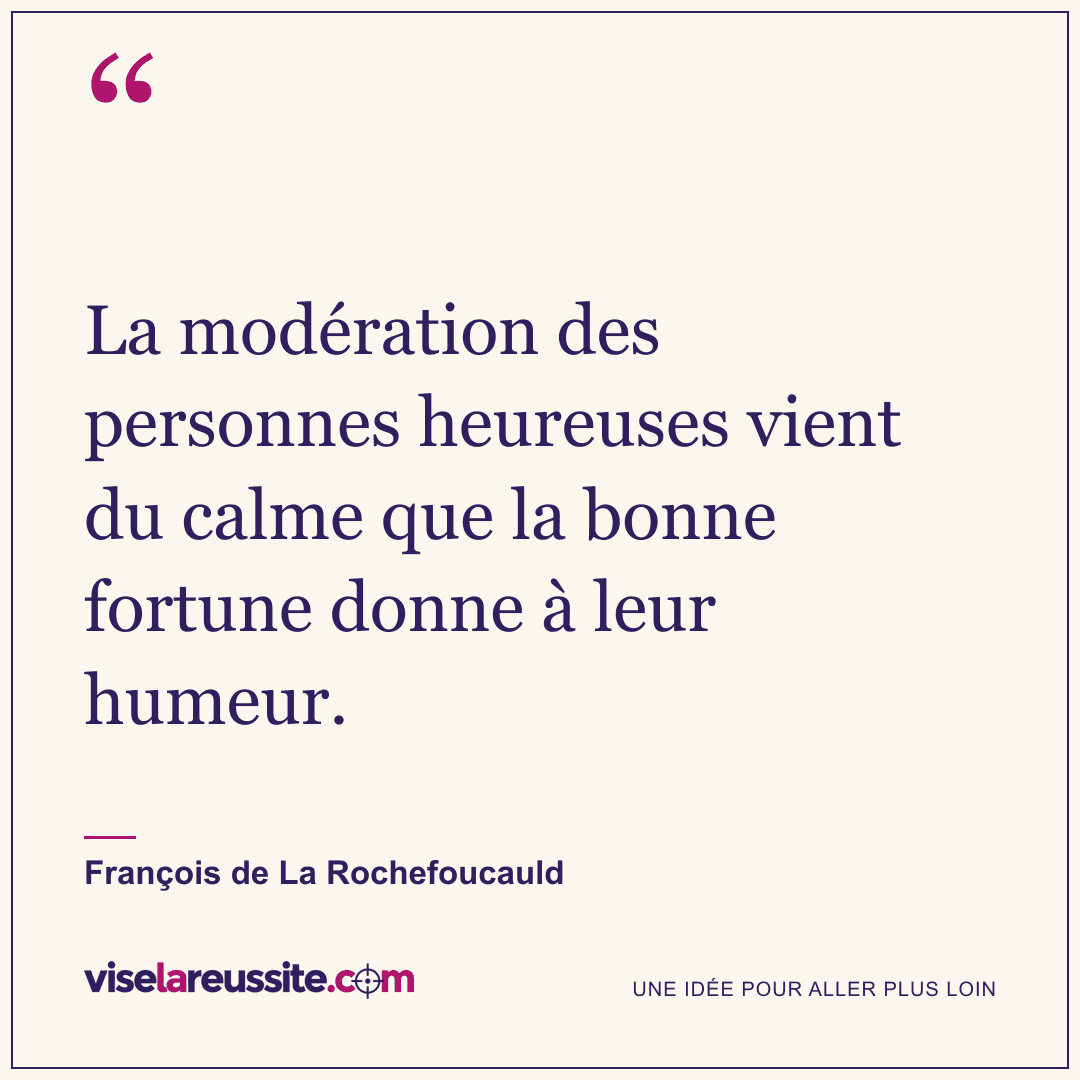 « La modération des personnes heureuses vient du calme que la bonne fortune donne à leur humeur. » — François de La Rochefoucauld — Vise la Réussite